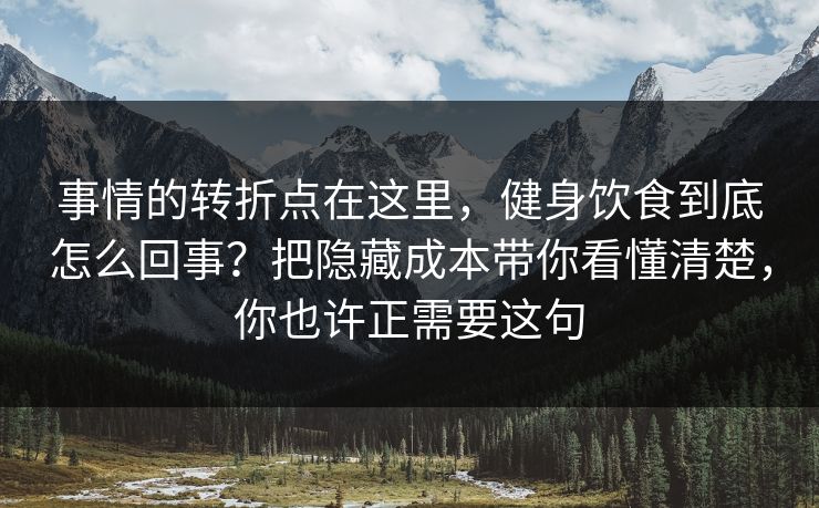 事情的转折点在这里，健身饮食到底怎么回事？把隐藏成本带你看懂清楚，你也许正需要这句