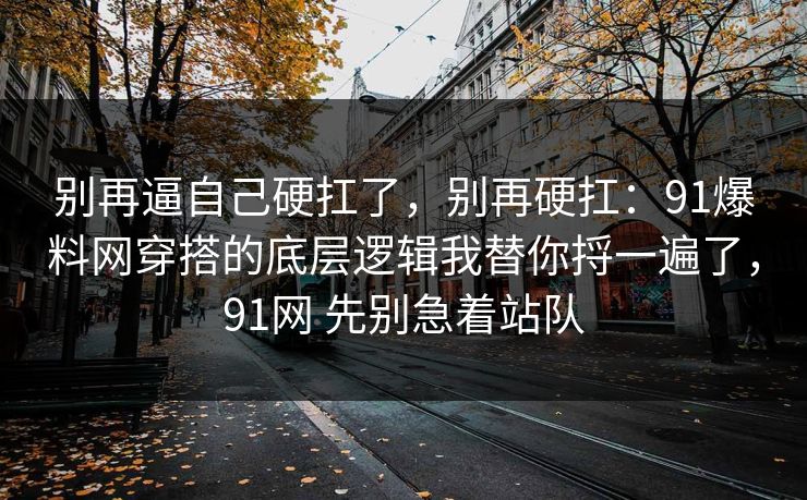别再逼自己硬扛了，别再硬扛：91爆料网穿搭的底层逻辑我替你捋一遍了，91网 先别急着站队