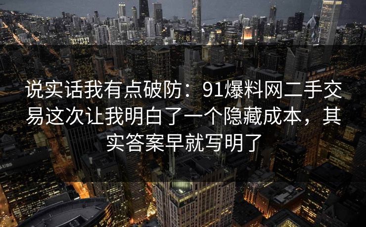 说实话我有点破防：91爆料网二手交易这次让我明白了一个隐藏成本，其实答案早就写明了