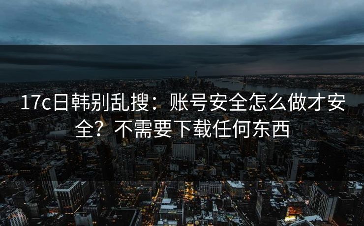 17c日韩别乱搜：账号安全怎么做才安全？不需要下载任何东西