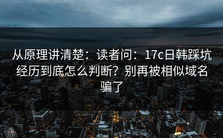 从原理讲清楚：读者问：17c日韩踩坑经历到底怎么判断？别再被相似域名骗了