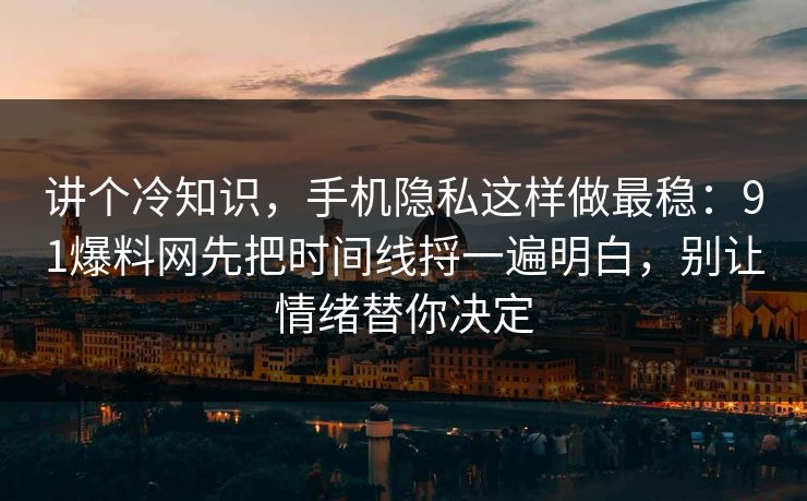 讲个冷知识,手机隐私这样做最稳:91爆料网先把时间线捋一遍明白,别让情绪替你决定 讲个冷知识,手机隐私这样做最稳:91爆料网先把时间线捋一遍明白,别让情绪替你决定