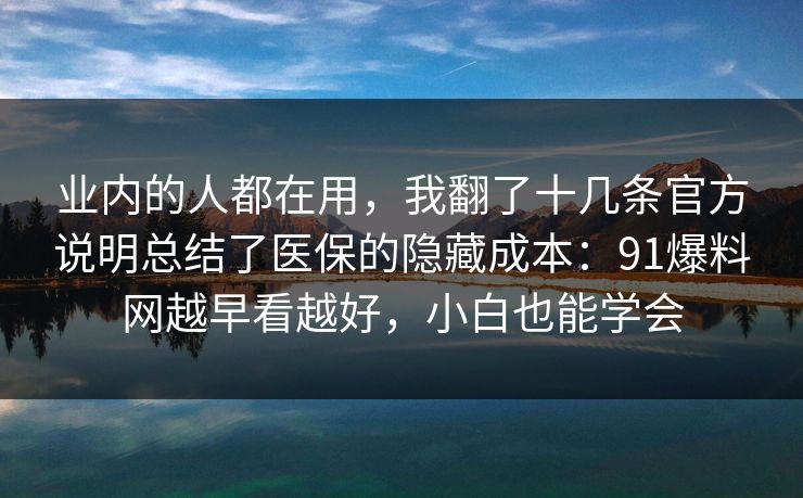 业内的人都在用，我翻了十几条官方说明总结了医保的隐藏成本：91爆料网越早看越好，小白也能学会