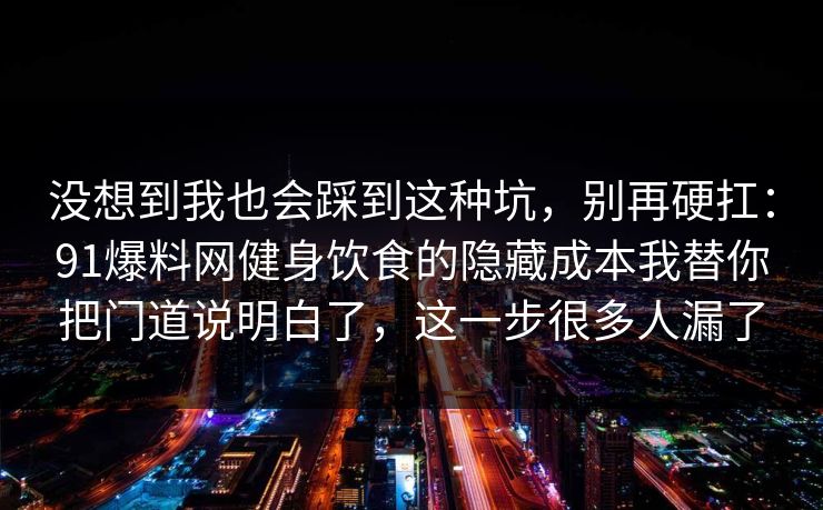 没想到我也会踩到这种坑,别再硬扛:91爆料网健身饮食的隐藏成本我替你把门道说明白了,这一步很多人漏了 没想到我也会踩到这种坑,别再硬扛:91爆料网健身饮食的隐藏成本我替你把门道说明白了,这一步很多人漏了